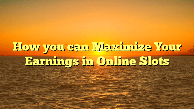 How you can Maximize Your Earnings in Online Slots