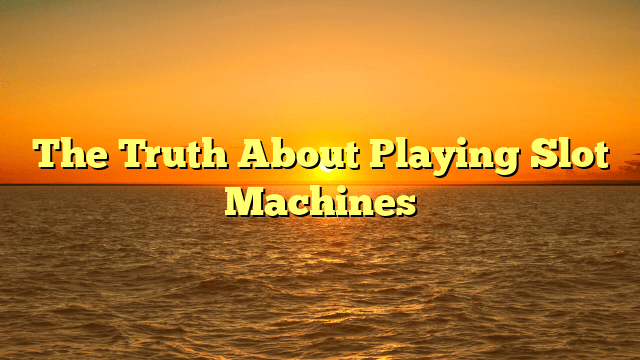 The Truth About Playing Slot Machines